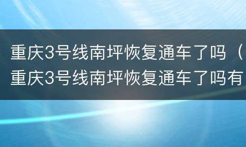 重庆3号线南坪恢复通车了吗（重庆3号线南坪恢复通车了吗有没有）
