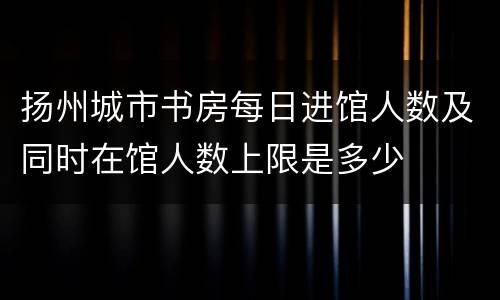 扬州城市书房每日进馆人数及同时在馆人数上限是多少