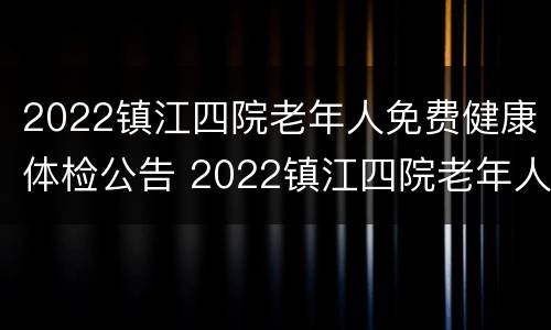 2022镇江四院老年人免费健康体检公告 2022镇江四院老年人免费健康体检公告查询