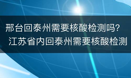 邢台回泰州需要核酸检测吗？ 江苏省内回泰州需要核酸检测吗