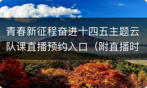 青春新征程奋进十四五主题云队课直播预约入口（附直播时间）