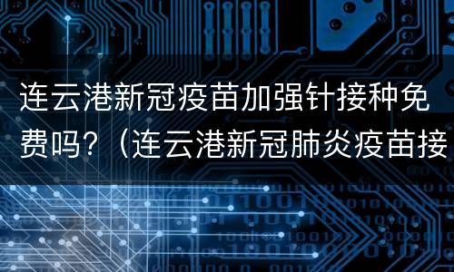 连云港新冠疫苗加强针接种免费吗?（连云港新冠肺炎疫苗接种）
