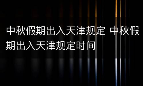 中秋假期出入天津规定 中秋假期出入天津规定时间