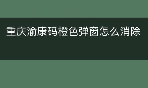 重庆渝康码橙色弹窗怎么消除