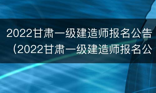 2022甘肃一级建造师报名公告（2022甘肃一级建造师报名公告公示）