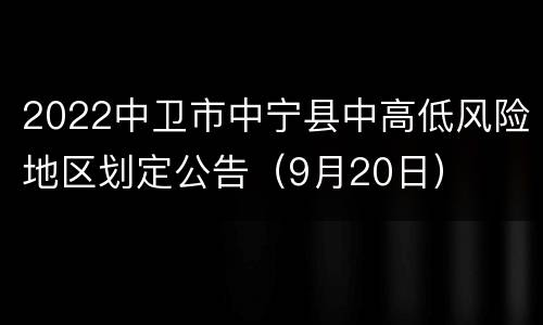 2022中卫市中宁县中高低风险地区划定公告（9月20日）