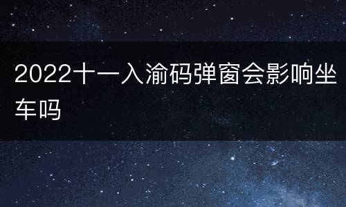 2022十一入渝码弹窗会影响坐车吗