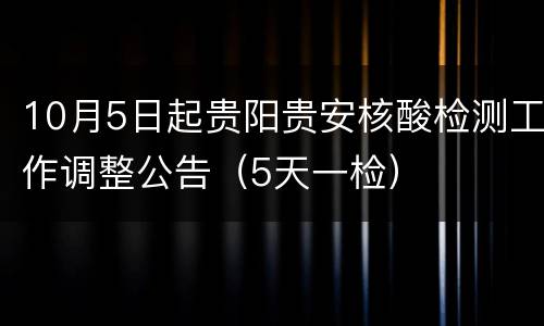 10月5日起贵阳贵安核酸检测工作调整公告（5天一检）