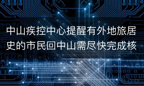 中山疾控中心提醒有外地旅居史的市民回中山需尽快完成核酸检测