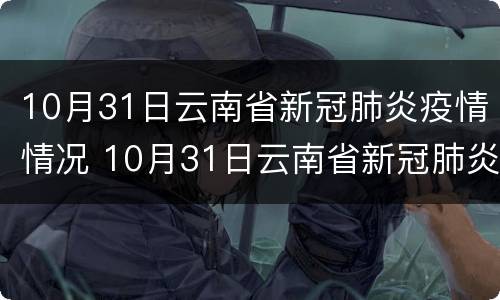 10月31日云南省新冠肺炎疫情情况 10月31日云南省新冠肺炎疫情情况如何