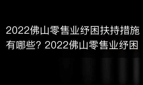 2022佛山零售业纾困扶持措施有哪些? 2022佛山零售业纾困扶持措施有哪些项目