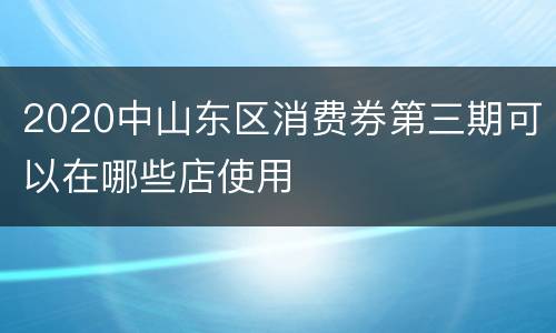 2020中山东区消费券第三期可以在哪些店使用