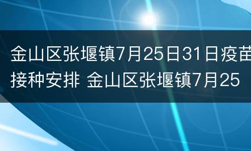 金山区张堰镇7月25日31日疫苗接种安排 金山区张堰镇7月25日31日疫苗接种安排时间