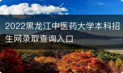 2022黑龙江中医药大学本科招生网录取查询入口