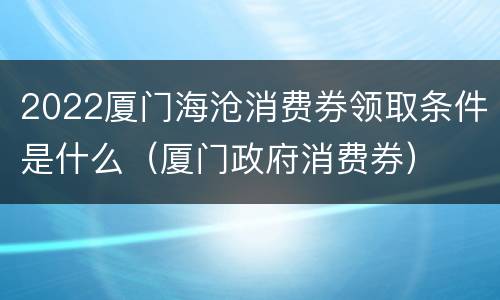 2022厦门海沧消费券领取条件是什么（厦门政府消费券）
