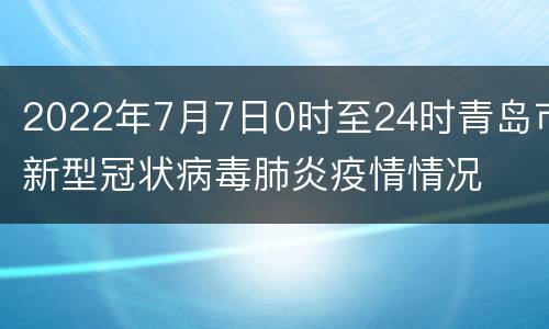 2022年7月7日0时至24时青岛市新型冠状病毒肺炎疫情情况