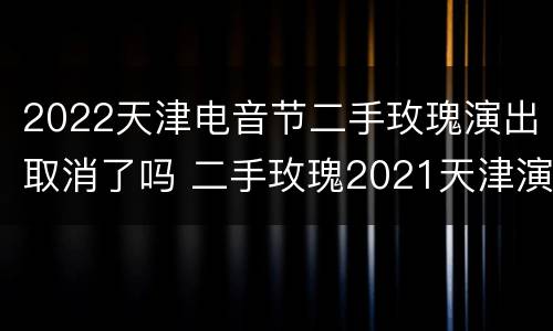 2022天津电音节二手玫瑰演出取消了吗 二手玫瑰2021天津演唱会