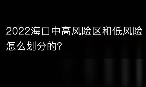 2022海口中高风险区和低风险怎么划分的？