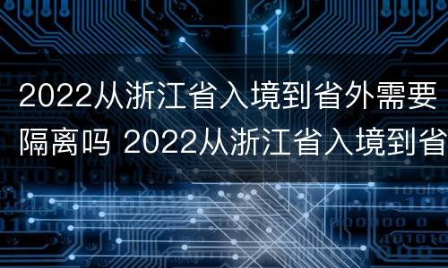 2022从浙江省入境到省外需要隔离吗 2022从浙江省入境到省外需要隔离吗