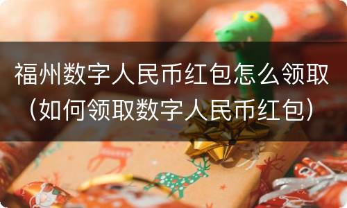 福州数字人民币红包怎么领取（如何领取数字人民币红包）