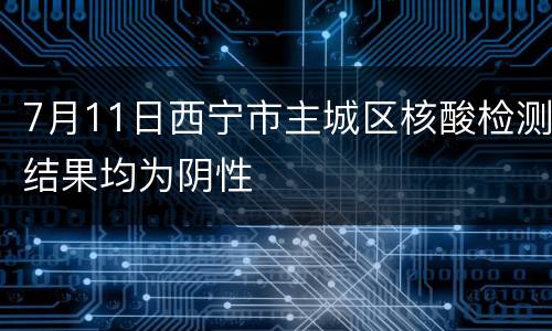 7月11日西宁市主城区核酸检测结果均为阴性