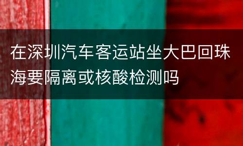 在深圳汽车客运站坐大巴回珠海要隔离或核酸检测吗