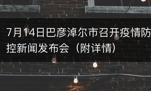 7月14日巴彦淖尔市召开疫情防控新闻发布会（附详情）