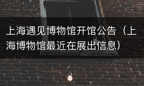 上海遇见博物馆开馆公告（上海博物馆最近在展出信息）