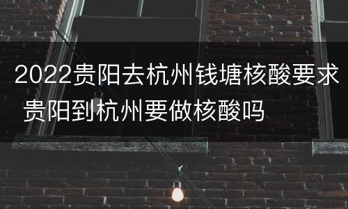 2022贵阳去杭州钱塘核酸要求 贵阳到杭州要做核酸吗