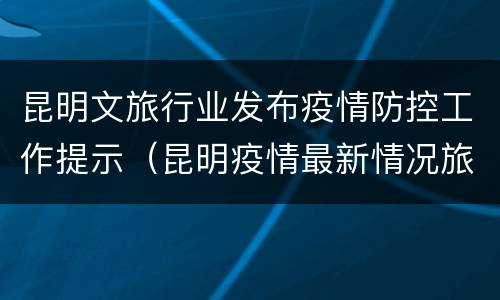 昆明文旅行业发布疫情防控工作提示（昆明疫情最新情况旅游局通知）