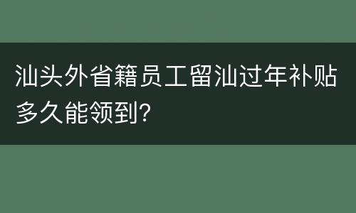 汕头外省籍员工留汕过年补贴多久能领到？