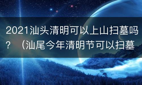 2021汕头清明可以上山扫墓吗？（汕尾今年清明节可以扫墓吗）