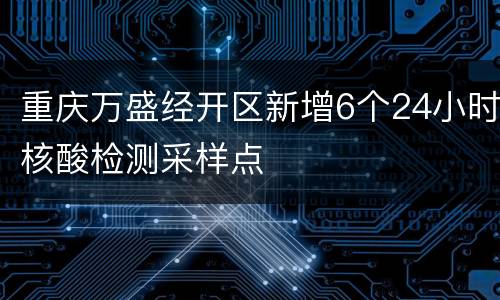 重庆万盛经开区新增6个24小时核酸检测采样点