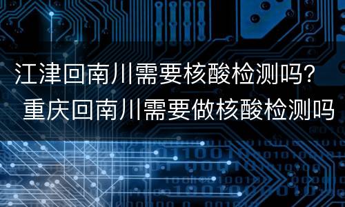 江津回南川需要核酸检测吗？ 重庆回南川需要做核酸检测吗