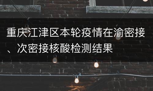 重庆江津区本轮疫情在渝密接、次密接核酸检测结果