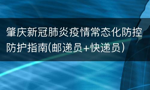 肇庆新冠肺炎疫情常态化防控防护指南(邮递员+快递员)