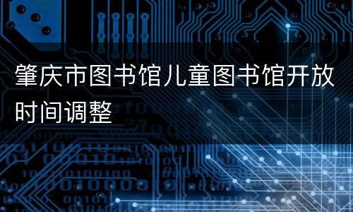 肇庆市图书馆儿童图书馆开放时间调整