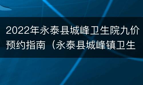 2022年永泰县城峰卫生院九价预约指南（永泰县城峰镇卫生院上班时间）