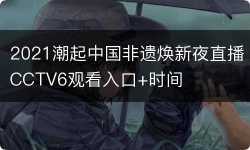 2021潮起中国非遗焕新夜直播CCTV6观看入口+时间