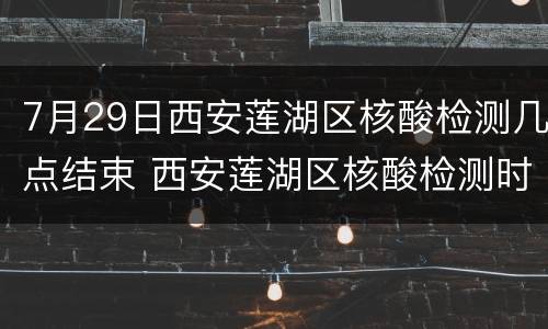 7月29日西安莲湖区核酸检测几点结束 西安莲湖区核酸检测时间