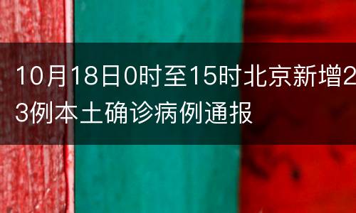 10月18日0时至15时北京新增23例本土确诊病例通报