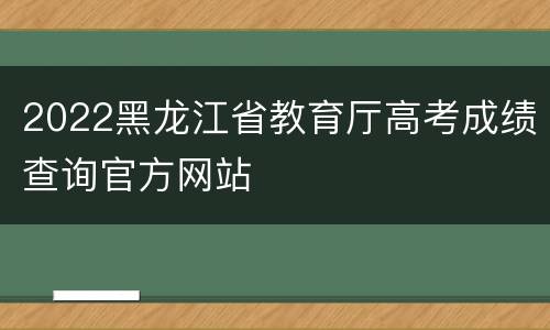 2022黑龙江省教育厅高考成绩查询官方网站