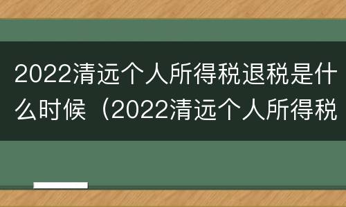 2022清远个人所得税退税是什么时候（2022清远个人所得税退税是什么时候开始的）