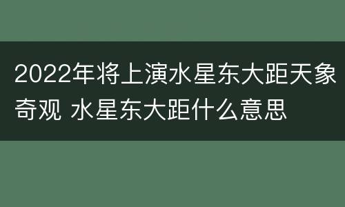 2022年将上演水星东大距天象奇观 水星东大距什么意思