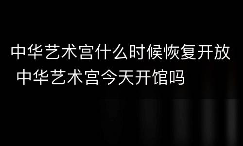 中华艺术宫什么时候恢复开放 中华艺术宫今天开馆吗