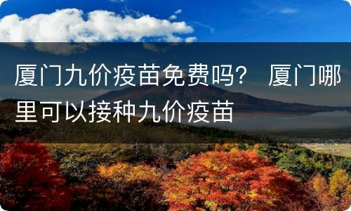 厦门九价疫苗免费吗？ 厦门哪里可以接种九价疫苗