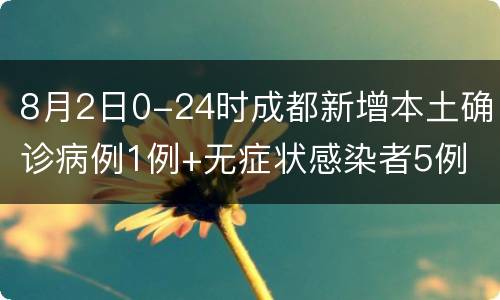 8月2日0-24时成都新增本土确诊病例1例+无症状感染者5例