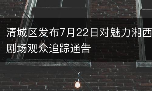 清城区发布7月22日对魅力湘西剧场观众追踪通告