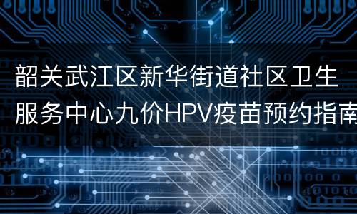 韶关武江区新华街道社区卫生服务中心九价HPV疫苗预约指南
