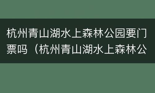 杭州青山湖水上森林公园要门票吗（杭州青山湖水上森林公园要门票吗）